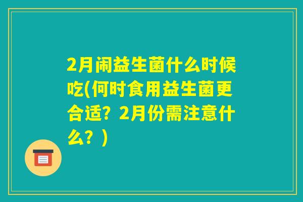 2月闹益生菌什么时候吃(何时食用益生菌更合适?2月份需注意什么?) 2月闹益生菌什么时候吃(何时食用益生菌更合适?2月份需注意什么?)