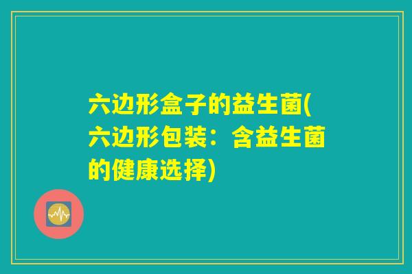 六边形盒子的益生菌(六边形包装:含益生菌的健康选择) 六边形盒子的益生菌(六边形包装:含益生菌的健康选择)
