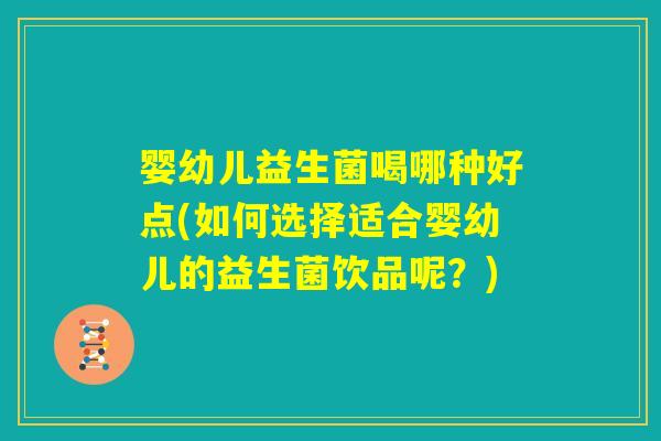 婴幼儿益生菌喝哪种好点(如何选择适合婴幼儿的益生菌饮品呢?) 婴幼儿益生菌喝哪种好点(如何选择适合婴幼儿的益生菌饮品呢?)