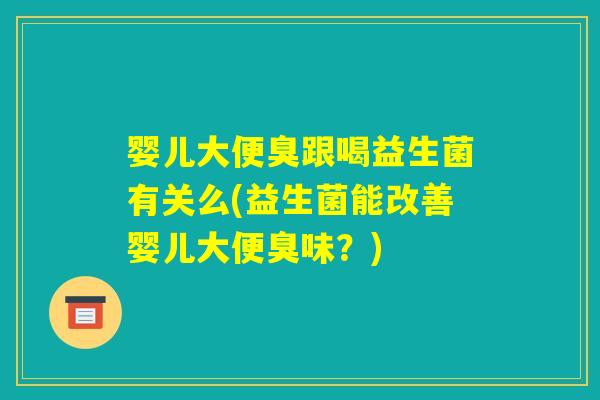 婴儿大便臭跟喝益生菌有关么(益生菌能改善婴儿大便臭味?) 婴儿大便臭跟喝益生菌有关么(益生菌能改善婴儿大便臭味?)