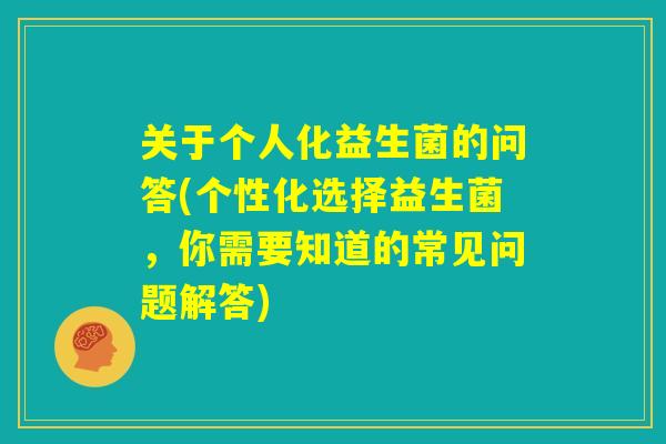 关于个人化益生菌的问答(个性化选择益生菌,你需要知道的常见问题解答) 关于个人化益生菌的问答(个性化选择益生菌,你需要知道的常见问题解答)