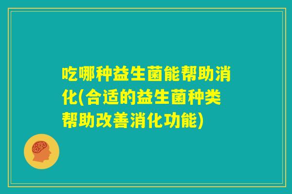 吃哪种益生菌能帮助消化(合适的益生菌种类帮助改善消化功能) 吃哪种益生菌能帮助消化(合适的益生菌种类帮助改善消化功能)