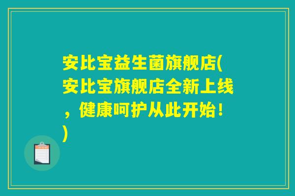 安比宝益生菌旗舰店(安比宝旗舰店全新上线,健康呵护从此开始!) 安比宝益生菌旗舰店(安比宝旗舰店全新上线,健康呵护从此开始!)