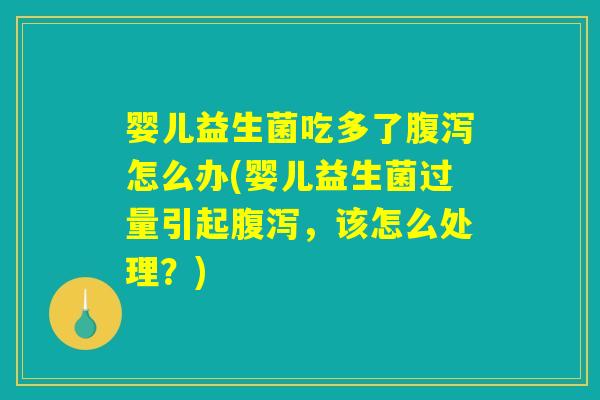 婴儿益生菌吃多了腹泻怎么办(婴儿益生菌过量引起腹泻，该怎么处理？)