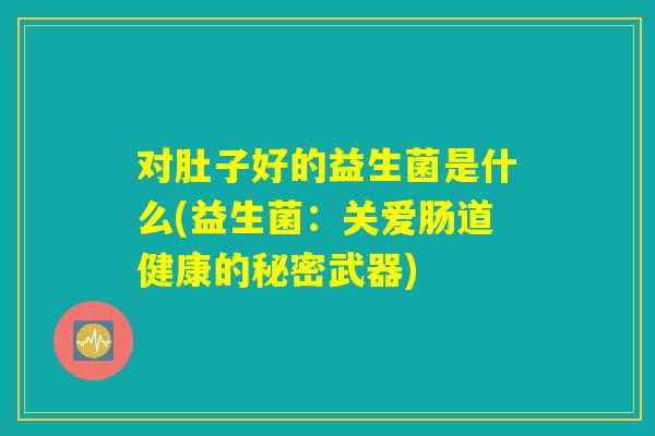 对肚子好的益生菌是什么(益生菌:关爱肠道健康的秘密武器) 对肚子好的益生菌是什么(益生菌:关爱肠道健康的秘密武器)