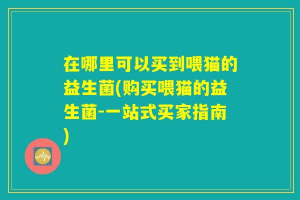 在哪里可以买到喂猫的益生菌(购买喂猫的益生菌-一站式买家指南) 在哪里可以买到喂猫的益生菌(购买喂猫的益生菌-一站式买家指南)