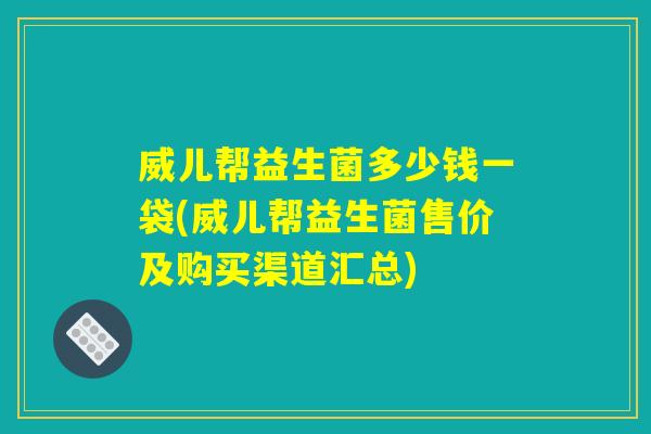 威儿帮益生菌多少钱一袋(威儿帮益生菌售价及购买渠道汇总) 威儿帮益生菌多少钱一袋(威儿帮益生菌售价及购买渠道汇总)