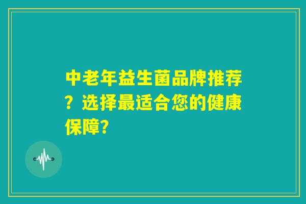 中老年益生菌品牌推荐？选择最适合您的健康保障？