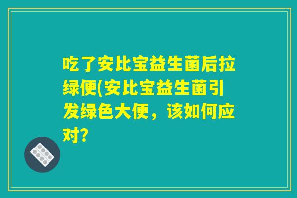 吃了安比宝益生菌后拉绿便(安比宝益生菌引发绿色大便,该如何应对? 吃了安比宝益生菌后拉绿便(安比宝益生菌引发绿色大便,该如何应对?