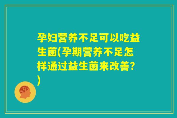 孕妇营养不足可以吃益生菌(孕期营养不足怎样通过益生菌来改善?) 孕妇营养不足可以吃益生菌(孕期营养不足怎样通过益生菌来改善?)