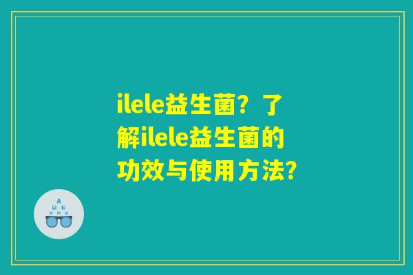 ilele益生菌?了解ilele益生菌的功效与使用方法? ilele益生菌?了解ilele益生菌的功效与使用方法?