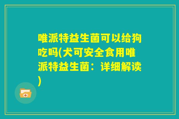 唯派特益生菌可以给狗吃吗(犬可安全食用唯派特益生菌:详细解读) 唯派特益生菌可以给狗吃吗(犬可安全食用唯派特益生菌:详细解读)