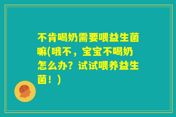 不肯喝奶需要喂益生菌嘛(哦不,宝宝不喝奶怎么办?试试喂养益生菌!) 不肯喝奶需要喂益生菌嘛(哦不,宝宝不喝奶怎么办?试试喂养益生菌!)