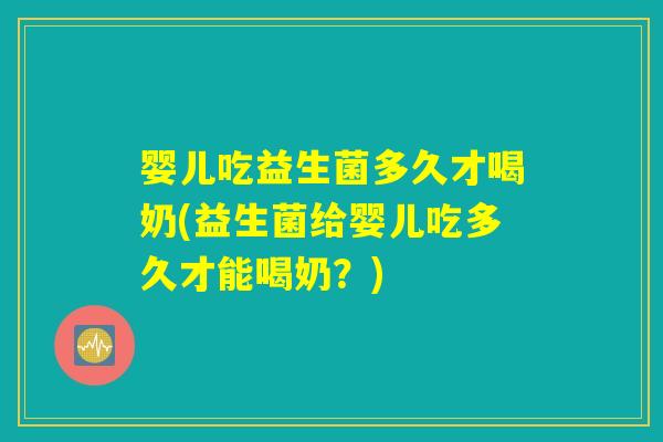 婴儿吃益生菌多久才喝奶(益生菌给婴儿吃多久才能喝奶?) 婴儿吃益生菌多久才喝奶(益生菌给婴儿吃多久才能喝奶?)