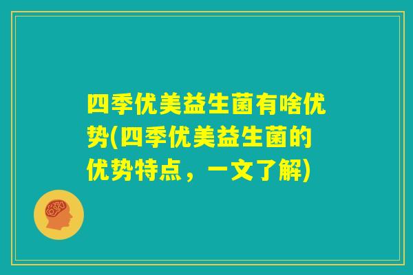 四季优美益生菌有啥优势(四季优美益生菌的优势特点,一文了解) 四季优美益生菌有啥优势(四季优美益生菌的优势特点,一文了解)