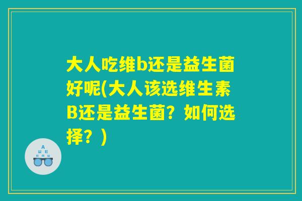 大人吃维b还是益生菌好呢(大人该选维生素B还是益生菌?如何选择?) 大人吃维b还是益生菌好呢(大人该选维生素B还是益生菌?如何选择?)