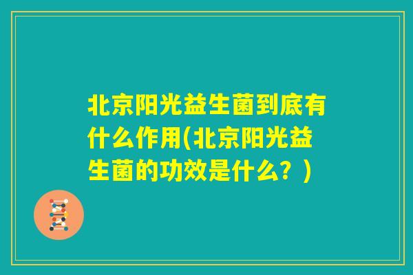 北京阳光益生菌到底有什么作用(北京阳光益生菌的功效是什么?) 北京阳光益生菌到底有什么作用(北京阳光益生菌的功效是什么?)