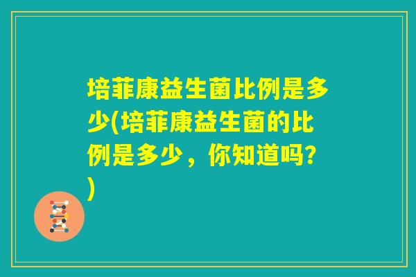 培菲康益生菌比例是多少(培菲康益生菌的比例是多少,你知道吗?) 培菲康益生菌比例是多少(培菲康益生菌的比例是多少,你知道吗?)