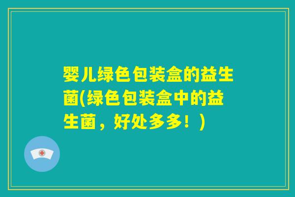 婴儿绿色包装盒的益生菌(绿色包装盒中的益生菌,好处多多!) 婴儿绿色包装盒的益生菌(绿色包装盒中的益生菌,好处多多!)