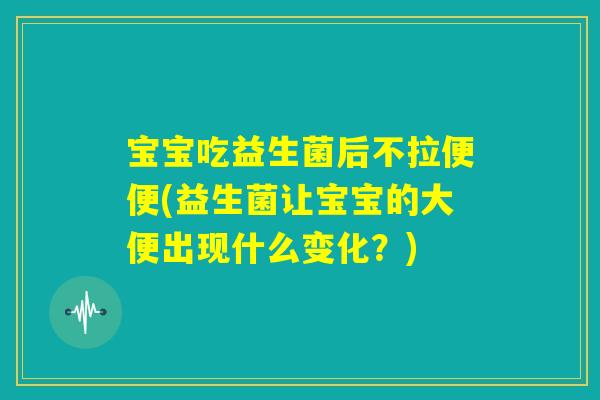 宝宝吃益生菌后不拉便便(益生菌让宝宝的大便出现什么变化？)