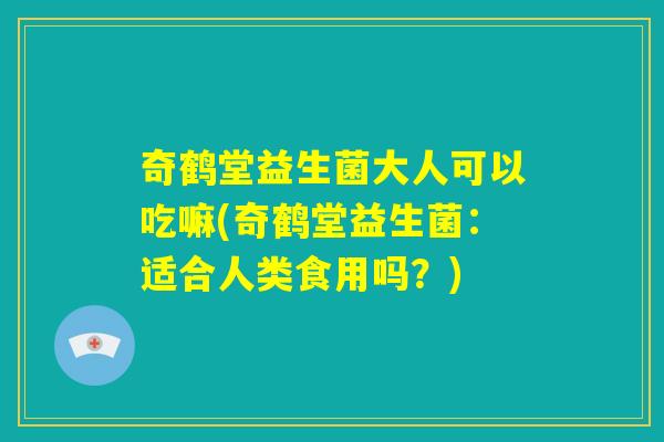 奇鹤堂益生菌大人可以吃嘛(奇鹤堂益生菌:适合人类食用吗?) 奇鹤堂益生菌大人可以吃嘛(奇鹤堂益生菌:适合人类食用吗?)
