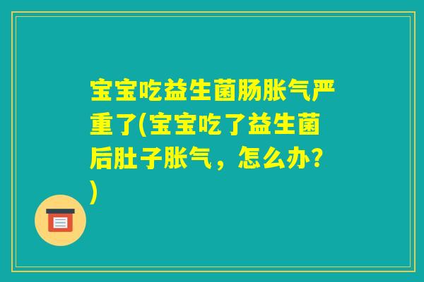 宝宝吃益生菌肠胀气严重了(宝宝吃了益生菌后肚子胀气,怎么办?) 宝宝吃益生菌肠胀气严重了(宝宝吃了益生菌后肚子胀气,怎么办?)