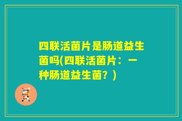 四联活菌片是肠道益生菌吗(四联活菌片:一种肠道益生菌?) 四联活菌片是肠道益生菌吗(四联活菌片:一种肠道益生菌?)