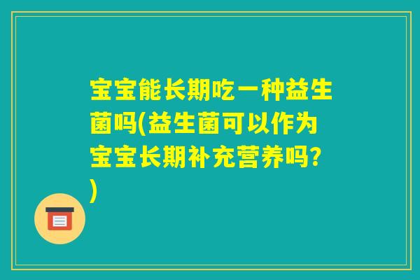 宝宝能长期吃一种益生菌吗(益生菌可以作为宝宝长期补充营养吗?) 宝宝能长期吃一种益生菌吗(益生菌可以作为宝宝长期补充营养吗?)