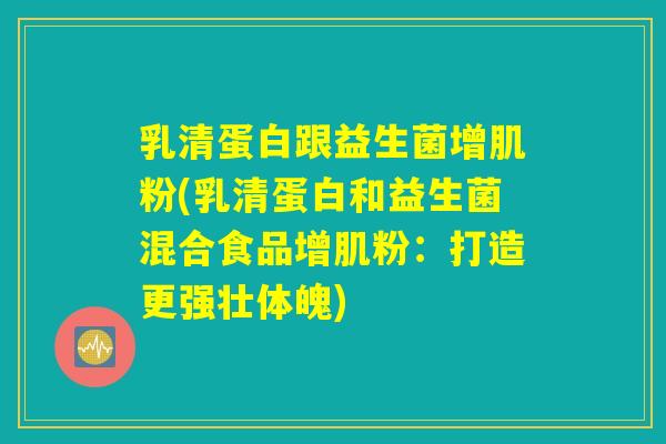 乳清蛋白跟益生菌增肌粉(乳清蛋白和益生菌混合食品增肌粉:打造更强壮体魄) 乳清蛋白跟益生菌增肌粉(乳清蛋白和益生菌混合食品增肌粉:打造更强壮体魄)