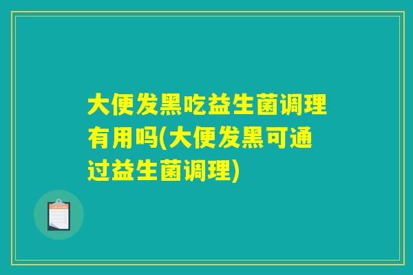 大便发黑吃益生菌调理有用吗(大便发黑可通过益生菌调理) 大便发黑吃益生菌调理有用吗(大便发黑可通过益生菌调理)