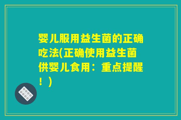 婴儿服用益生菌的正确吃法(正确使用益生菌供婴儿食用：重点提醒！)