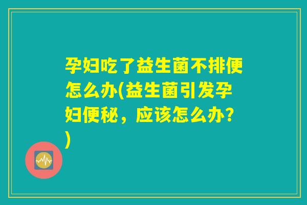孕妇吃了益生菌不排便怎么办(益生菌引发孕妇便秘，应该怎么办？)