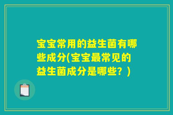 宝宝常用的益生菌有哪些成分(宝宝最常见的益生菌成分是哪些?) 宝宝常用的益生菌有哪些成分(宝宝最常见的益生菌成分是哪些?)