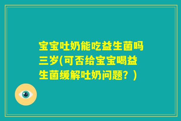 宝宝吐奶能吃益生菌吗三岁(可否给宝宝喝益生菌缓解吐奶问题?) 宝宝吐奶能吃益生菌吗三岁(可否给宝宝喝益生菌缓解吐奶问题?)