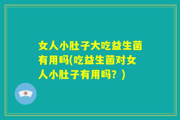 女人小肚子大吃益生菌有用吗(吃益生菌对女人小肚子有用吗?) 女人小肚子大吃益生菌有用吗(吃益生菌对女人小肚子有用吗?)