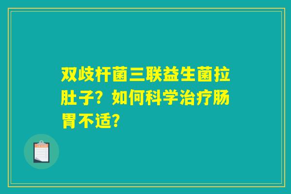 双歧杆菌三联益生菌拉肚子？如何科学治疗肠胃不适？
