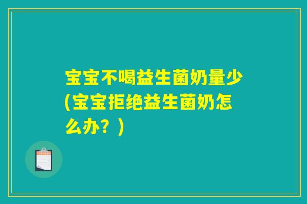宝宝不喝益生菌奶量少(宝宝拒绝益生菌奶怎么办？)