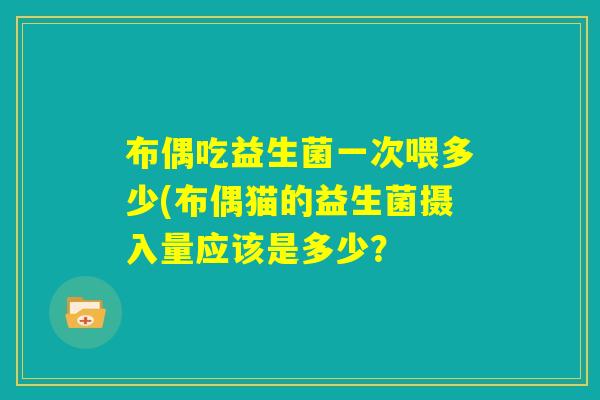 布偶吃益生菌一次喂多少(布偶猫的益生菌摄入量应该是多少？