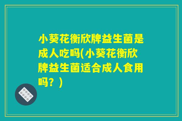 小葵花衡欣牌益生菌是成人吃吗(小葵花衡欣牌益生菌适合成人食用吗？)