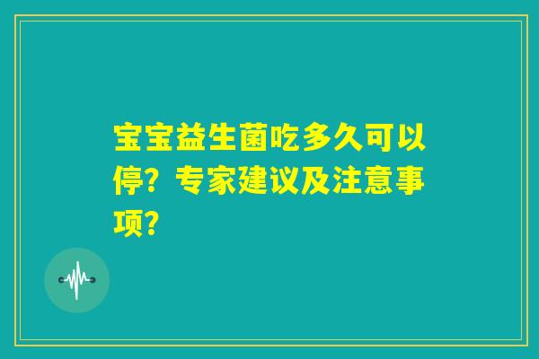 宝宝益生菌吃多久可以停？专家建议及注意事项？