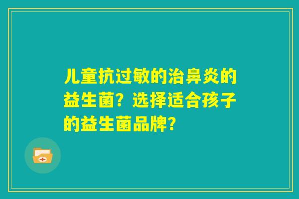 儿童抗过敏的治鼻炎的益生菌？选择适合孩子的益生菌品牌？