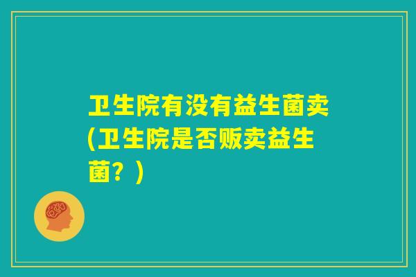卫生院有没有益生菌卖(卫生院是否贩卖益生菌?) 卫生院有没有益生菌卖(卫生院是否贩卖益生菌?)