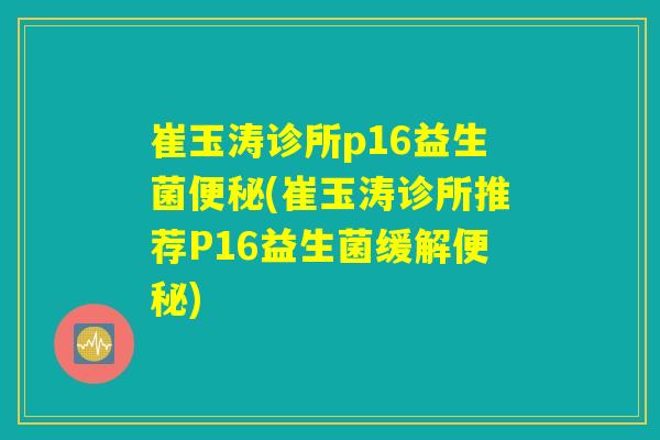 崔玉涛诊所p16益生菌便秘(崔玉涛诊所推荐P16益生菌缓解便秘) 崔玉涛诊所p16益生菌便秘(崔玉涛诊所推荐P16益生菌缓解便秘)