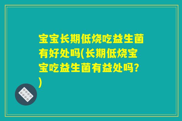 宝宝长期低烧吃益生菌有好处吗(长期低烧宝宝吃益生菌有益处吗?) 宝宝长期低烧吃益生菌有好处吗(长期低烧宝宝吃益生菌有益处吗?)