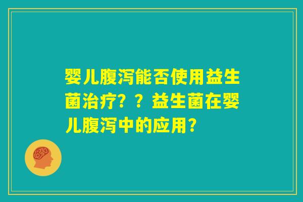 婴儿腹泻能否使用益生菌治疗??益生菌在婴儿腹泻中的应用? 婴儿腹泻能否使用益生菌治疗??益生菌在婴儿腹泻中的应用?