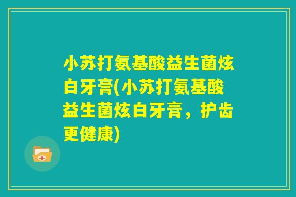 小苏打氨基酸益生菌炫白牙膏(小苏打氨基酸益生菌炫白牙膏,护齿更健康) 小苏打氨基酸益生菌炫白牙膏(小苏打氨基酸益生菌炫白牙膏,护齿更健康)
