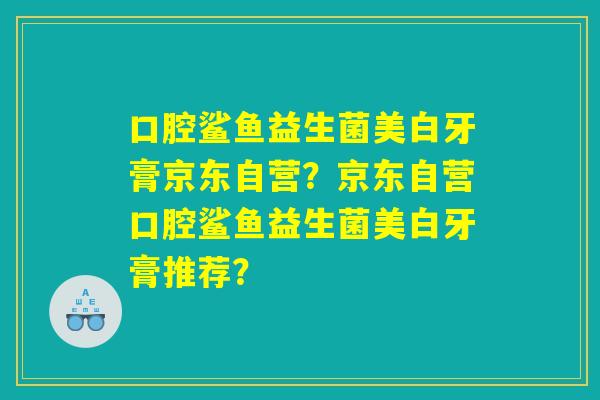 口腔鲨鱼益生菌美白牙膏京东自营?京东自营口腔鲨鱼益生菌美白牙膏推荐? 口腔鲨鱼益生菌美白牙膏京东自营?京东自营口腔鲨鱼益生菌美白牙膏推荐?