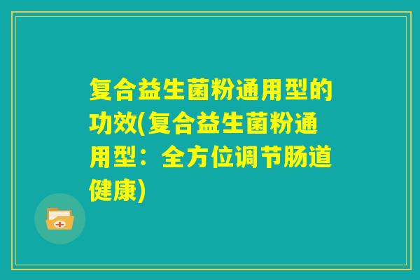 复合益生菌粉通用型的功效(复合益生菌粉通用型:全方位调节肠道健康) 复合益生菌粉通用型的功效(复合益生菌粉通用型:全方位调节肠道健康)