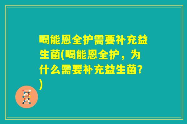 喝能恩全护需要补充益生菌(喝能恩全护,为什么需要补充益生菌?) 喝能恩全护需要补充益生菌(喝能恩全护,为什么需要补充益生菌?)