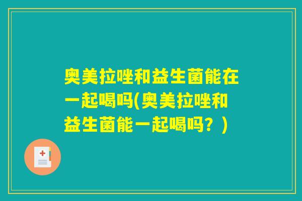 奥美拉唑和益生菌能在一起喝吗(奥美拉唑和益生菌能一起喝吗?) 奥美拉唑和益生菌能在一起喝吗(奥美拉唑和益生菌能一起喝吗?)